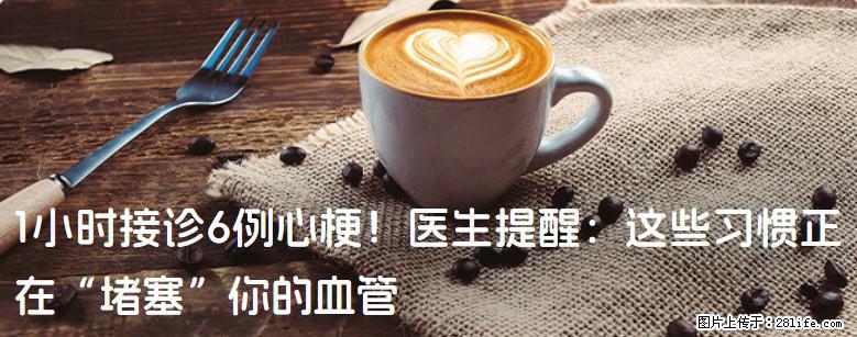 1小时接诊6例心梗！医生提醒：这些习惯正在“堵塞”你的血管 - 安阳生活资讯 - 安阳28生活网 ay.28life.net